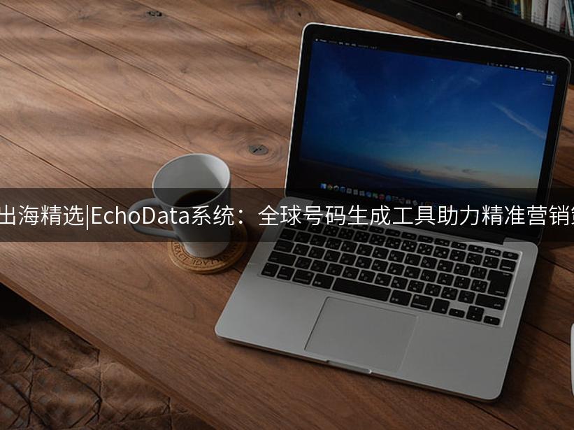 Like出海精选|LikeData系统：全球号码生成工具助力精准营销策略
