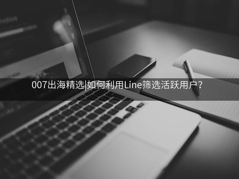 Like出海精选|如何利用Line筛选活跃用户？
