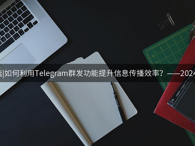 Like出海精选|如何利用Telegram群发功能提升信息传播效率？——2024年完整攻略