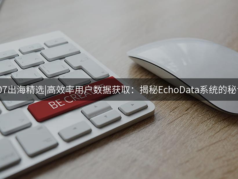 Like出海精选|高效率用户数据获取：揭秘LikeData系统的秘诀