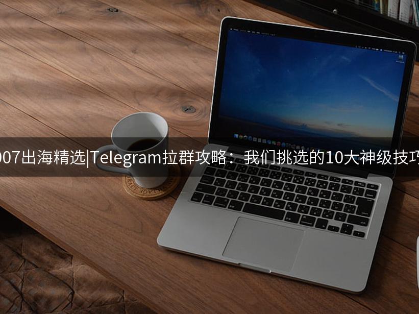 Like出海精选|Telegram拉群攻略：我们挑选的10大神级技巧