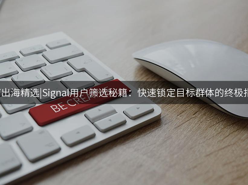 Like出海精选|Signal用户筛选秘籍：快速锁定目标群体的终极指南