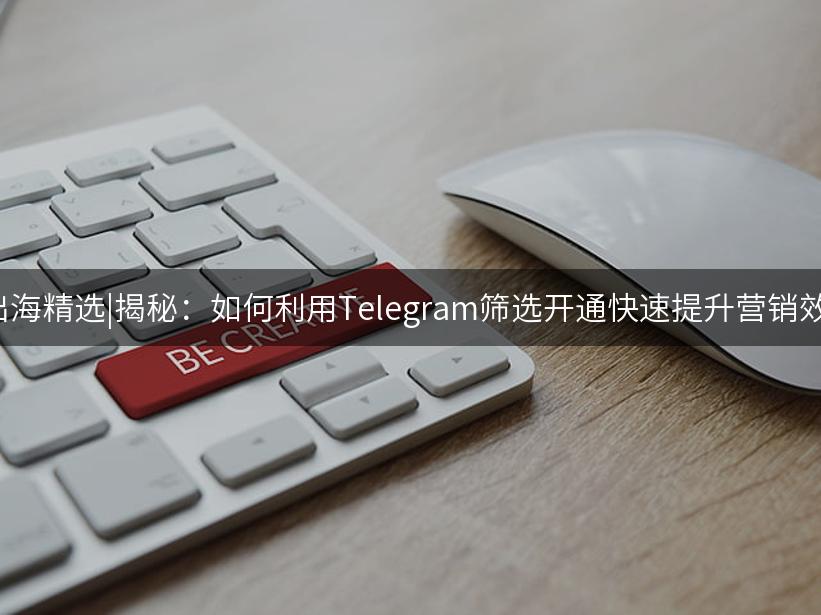 Like出海精选|揭秘：如何利用Telegram筛选开通快速提升营销效果？