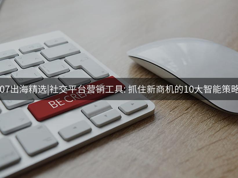 Like出海精选|社交平台营销工具: 抓住新商机的10大智能策略!