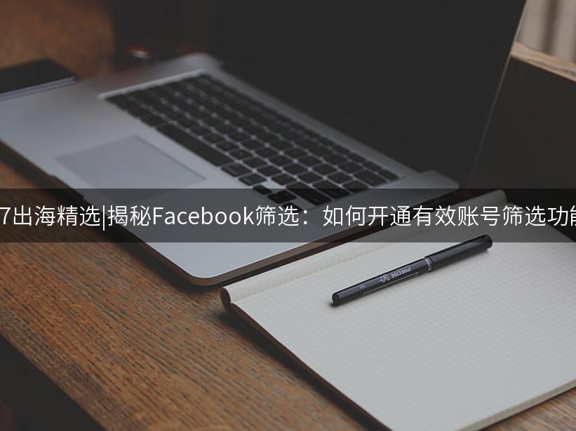 Like出海精选|揭秘Facebook筛选：如何开通有效账号筛选功能?