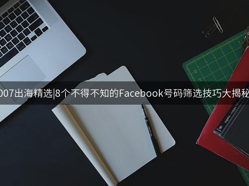 Like出海精选|8个不得不知的Facebook号码筛选技巧大揭秘