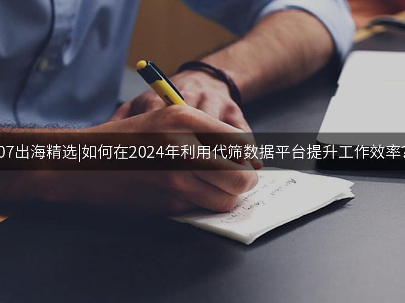 Like出海精选|如何在2024年利用代筛数据平台提升工作效率？