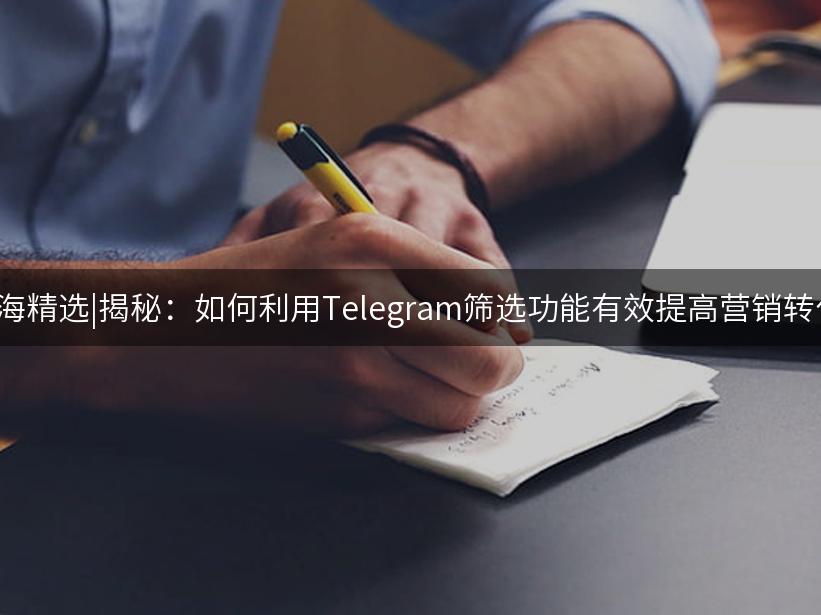 Like出海精选|揭秘：如何利用Telegram筛选功能有效提高营销转化率？