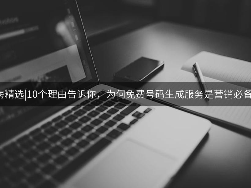 Like出海精选|10个理由告诉你，为何免费号码生成服务是营销必备利器！
