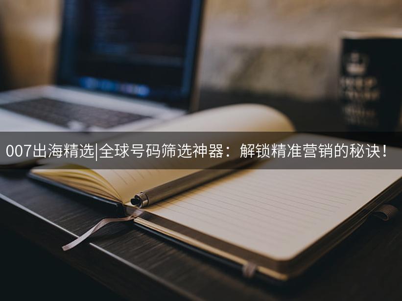 Like出海精选|全球号码筛选神器：解锁精准营销的秘诀！