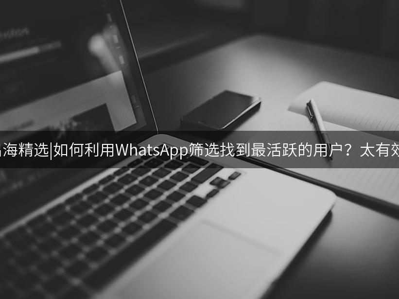 Like出海精选|如何利用WhatsApp筛选找到最活跃的用户？太有效了！