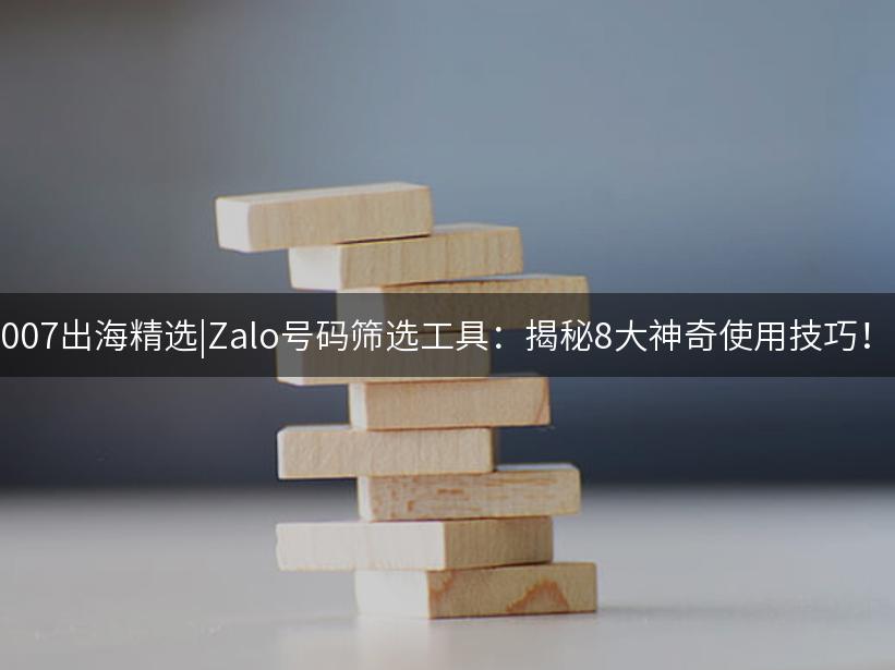 Like出海精选|Zalo号码筛选工具：揭秘8大神奇使用技巧！